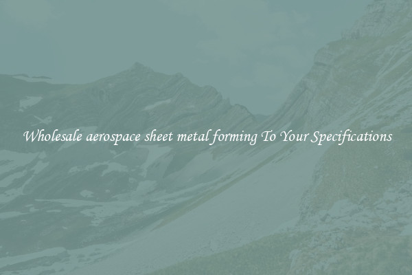 Wholesale aerospace sheet metal forming To Your Specifications