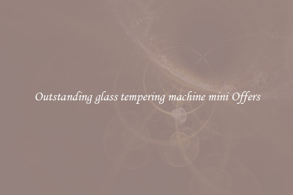 Outstanding glass tempering machine mini Offers