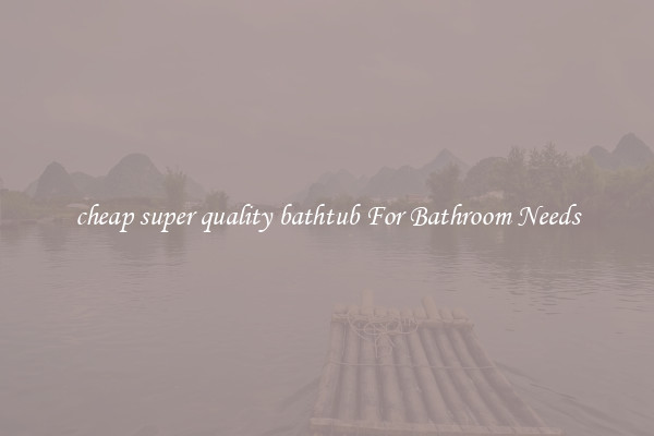 cheap super quality bathtub For Bathroom Needs