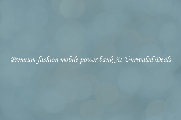 Premium fashion mobile power bank At Unrivaled Deals