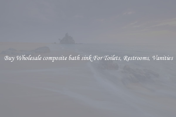 Buy Wholesale composite bath sink For Toilets, Restrooms, Vanities
