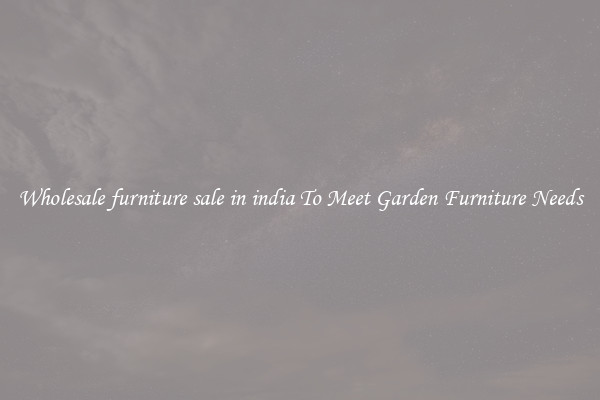 Wholesale furniture sale in india To Meet Garden Furniture Needs