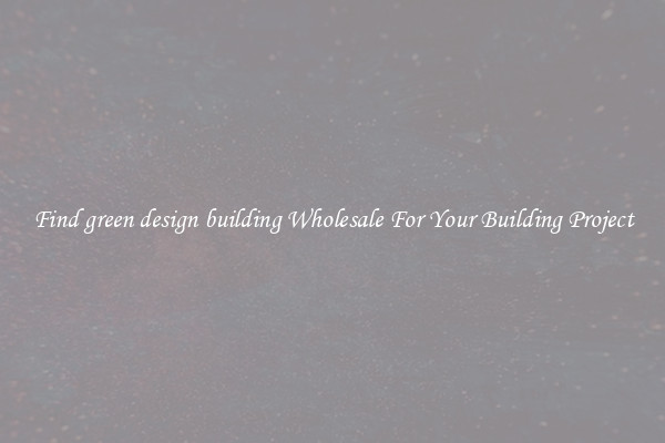 Find green design building Wholesale For Your Building Project