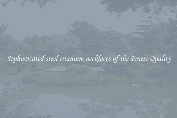 Sophisticated steel titanium necklaces of the Finest Quality