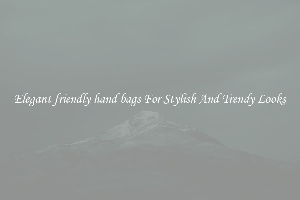 Elegant friendly hand bags For Stylish And Trendy Looks