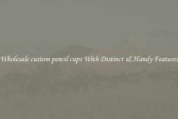 Wholesale custom pencil cups With Distinct & Handy Features