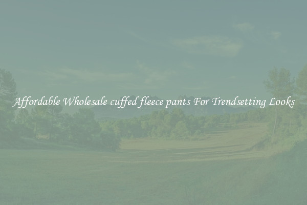 Affordable Wholesale cuffed fleece pants For Trendsetting Looks