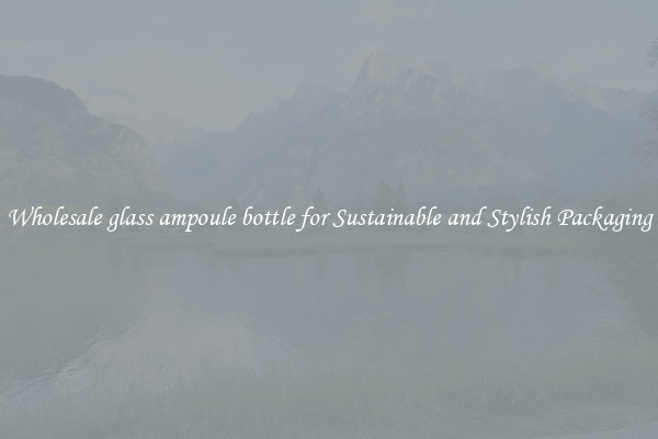 Wholesale glass ampoule bottle for Sustainable and Stylish Packaging