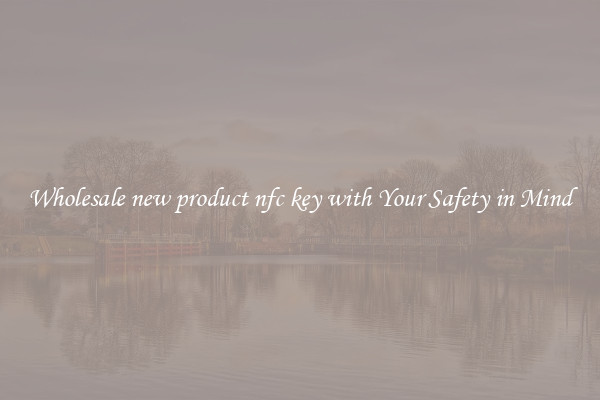 Wholesale new product nfc key with Your Safety in Mind