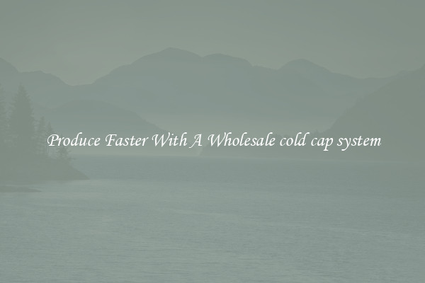 Produce Faster With A Wholesale cold cap system