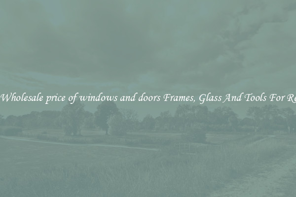 Get Wholesale price of windows and doors Frames, Glass And Tools For Repair