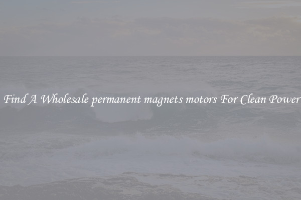 Find A Wholesale permanent magnets motors For Clean Power
