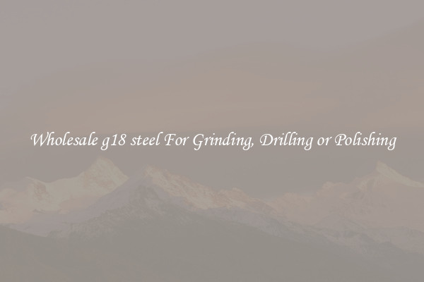 Wholesale g18 steel For Grinding, Drilling or Polishing