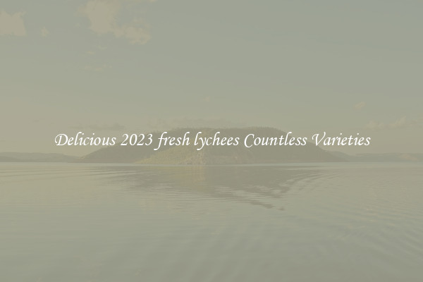 Delicious 2023 fresh lychees Countless Varieties