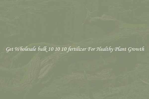 Get Wholesale bulk 10 10 10 fertilizer For Healthy Plant Growth