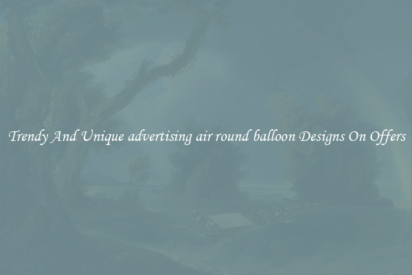 Trendy And Unique advertising air round balloon Designs On Offers