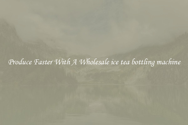 Produce Faster With A Wholesale ice tea bottling machine