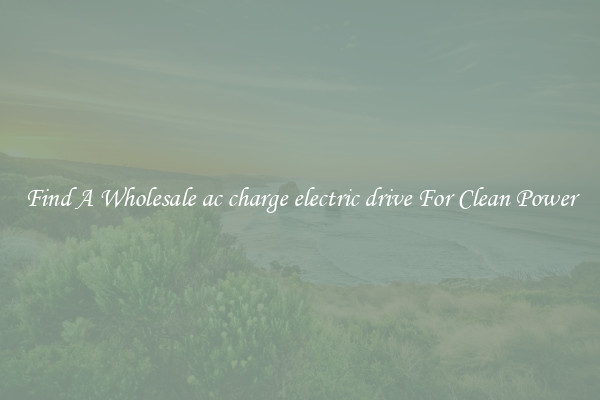 Find A Wholesale ac charge electric drive For Clean Power