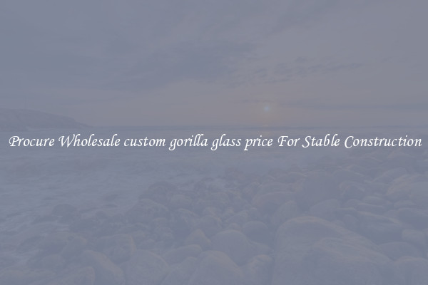 Procure Wholesale custom gorilla glass price For Stable Construction