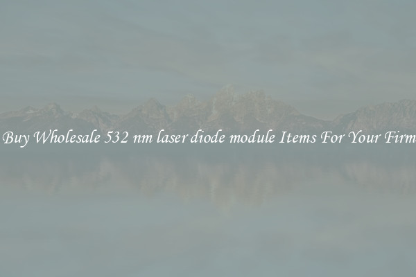Buy Wholesale 532 nm laser diode module Items For Your Firm