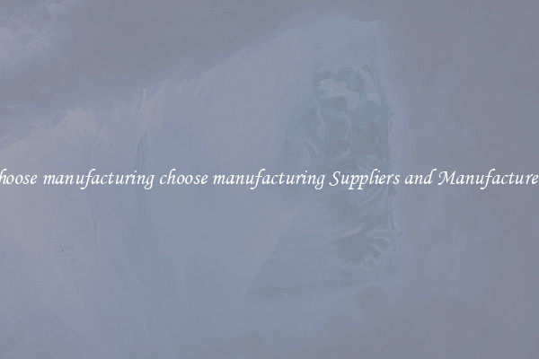 choose manufacturing choose manufacturing Suppliers and Manufacturers
