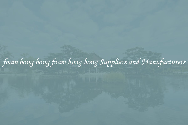 foam bong bong foam bong bong Suppliers and Manufacturers