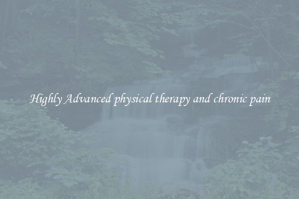 Highly Advanced physical therapy and chronic pain
