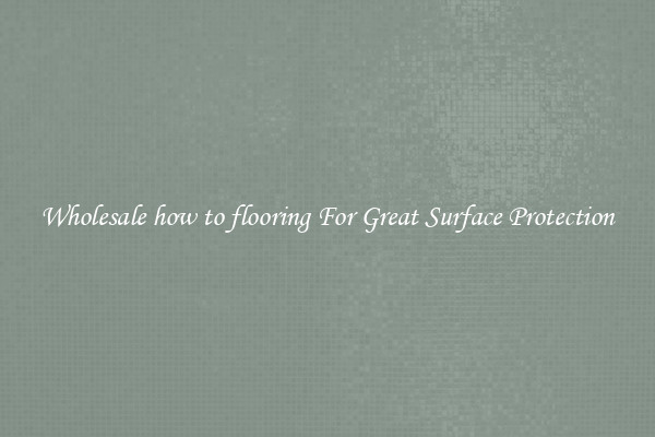 Wholesale how to flooring For Great Surface Protection