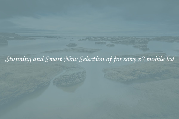 Stunning and Smart New Selection of for sony z2 mobile lcd